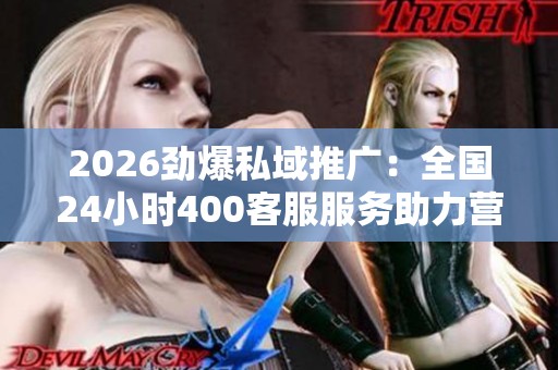 2026劲爆私域推广:全国24小时400客服服务助力营销推广 2026劲爆私域推广:全国24小时400客服服务助力营销推广