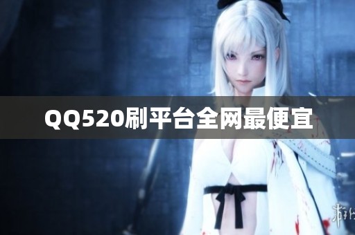 QQ520刷平台全网最便宜 QQ520刷平台全网最便宜
