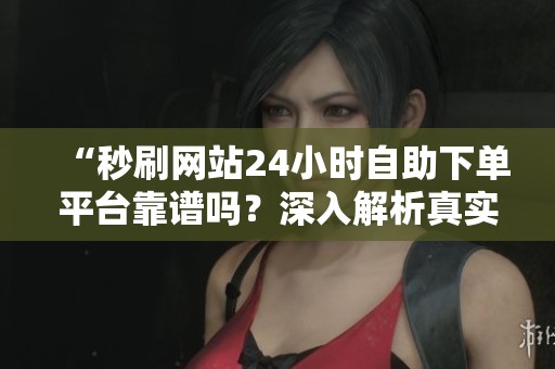 “秒刷网站24小时自助下单平台靠谱吗？深入解析真实服务与潜在风险”