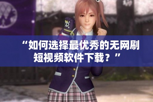 “如何选择最优秀的无网刷短视频软件下载?” “如何选择最优秀的无网刷短视频软件下载?”