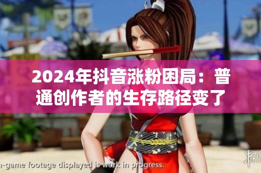 2024年抖音涨粉困局:普通创作者的生存路径变了 2024年抖音涨粉困局:普通创作者的生存路径变了