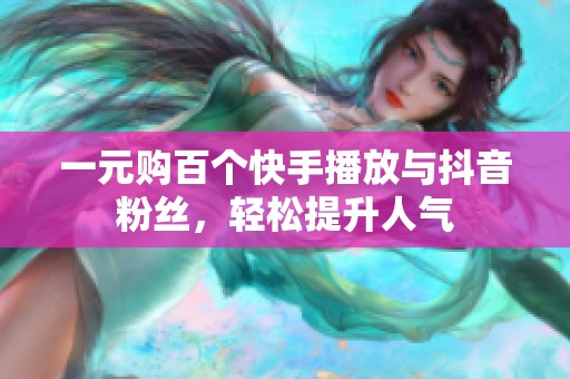 一元购百个快手播放与抖音粉丝,轻松提升人气 一元购百个快手播放与抖音粉丝,轻松提升人气