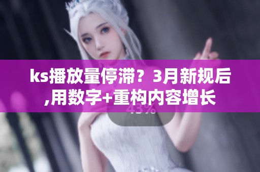 ks播放量停滞?3月新规后,用数字+重构内容增长 ks播放量停滞?3月新规后,用数字+重构内容增长