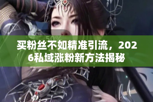 买粉丝不如精准引流,2026私域涨粉新方法揭秘 买粉丝不如精准引流,2026私域涨粉新方法揭秘