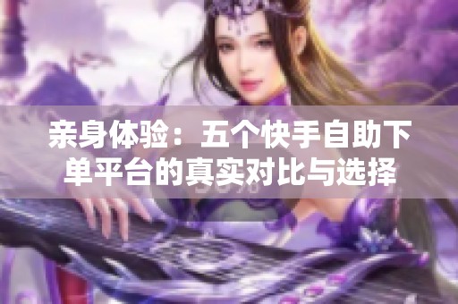 亲身体验:五个快手自助下单平台的真实对比与选择 亲身体验:五个快手自助下单平台的真实对比与选择