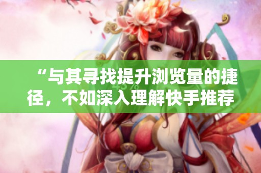 “与其寻找提升浏览量的捷径,不如深入理解快手推荐机制的真实玩法” “与其寻找提升浏览量的捷径,不如深入理解快手推荐机制的真实玩法”