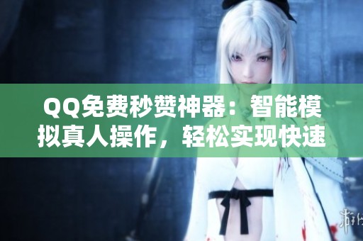 QQ免费秒赞神器:智能模拟真人操作,轻松实现快速增赞 QQ免费秒赞神器:智能模拟真人操作,轻松实现快速增赞