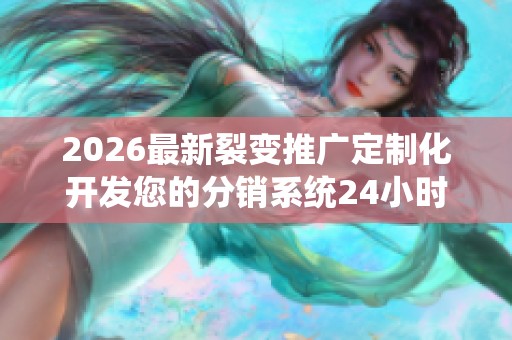 2026最新裂变推广定制化开发您的分销系统24小时服务电话-全国受理 2026最新裂变推广定制化开发您的分销系统24小时服务电话-全国受理