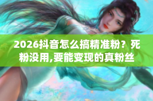 2026抖音怎么搞精准粉?死粉没用,要能变现的真粉丝_资讯 2026抖音怎么搞精准粉?死粉没用,要能变现的真粉丝_资讯