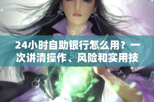 24小时自助银行怎么用？一次讲清操作、风险和实用技巧